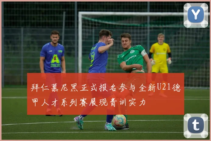 拜仁慕尼黑正式报名参与全新U21德甲人才系列赛展现青训实力