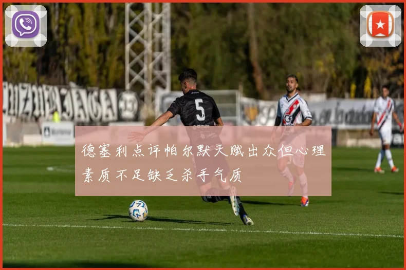 德塞利点评帕尔默天赋出众但心理素质不足缺乏杀手气质