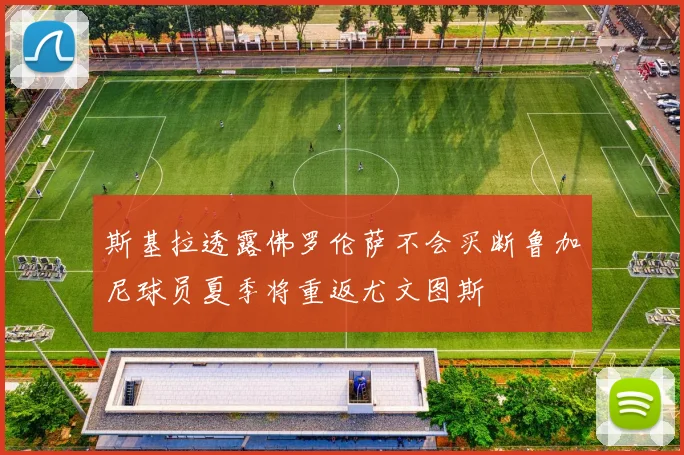 斯基拉透露佛罗伦萨不会买断鲁加尼球员夏季将重返尤文图斯