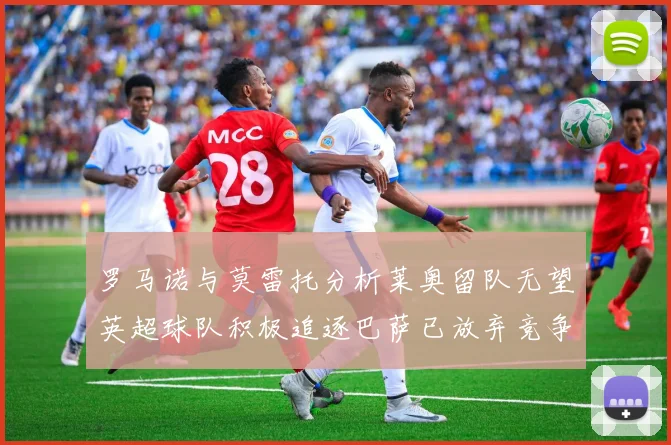 罗马诺与莫雷托分析莱奥留队无望英超球队积极追逐巴萨已放弃竞争