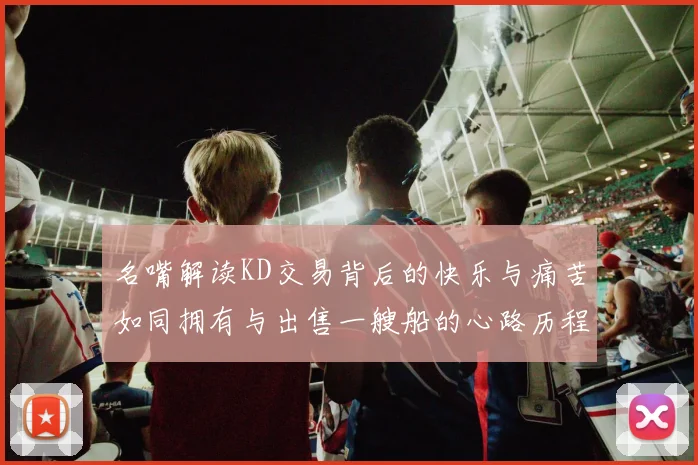 名嘴解读KD交易背后的快乐与痛苦如同拥有与出售一艘船的心路历程
