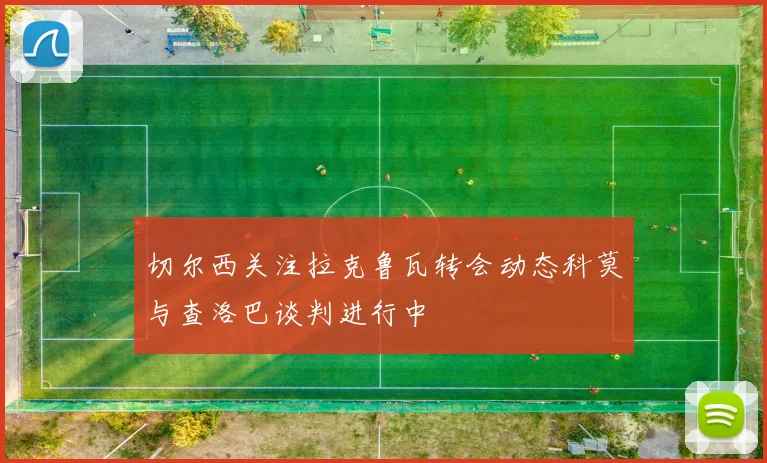 切尔西关注拉克鲁瓦转会动态科莫与查洛巴谈判进行中