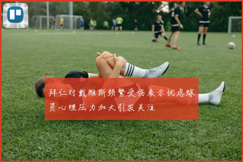 拜仁对戴维斯频繁受伤表示忧虑球员心理压力加大引发关注