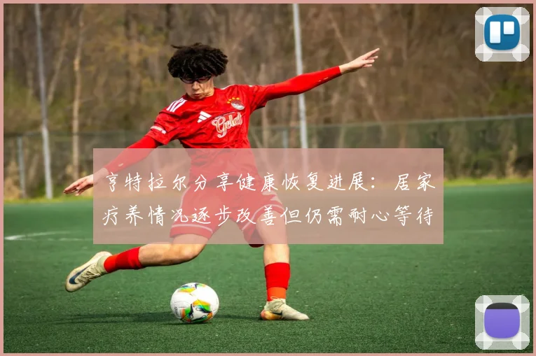 亨特拉尔分享健康恢复进展：居家疗养情况逐步改善但仍需耐心等待