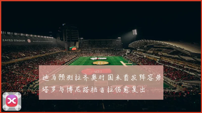 迪马预测拉齐奥对国米首发阵容劳塔罗与博尼搭档吉拉伤愈复出