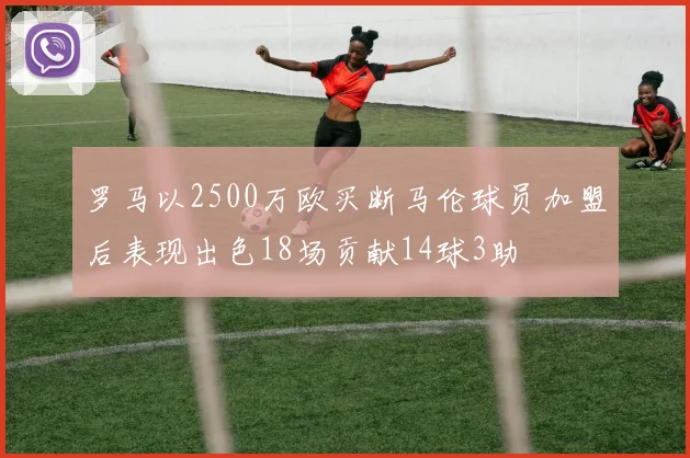 罗马以2500万欧买断马伦球员加盟后表现出色18场贡献14球3助