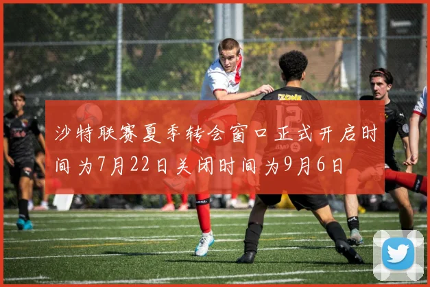 沙特联赛夏季转会窗口正式开启时间为7月22日关闭时间为9月6日