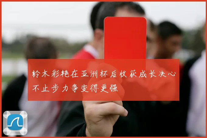 铃木彩艳在亚洲杯后收获成长决心不止步力争变得更强