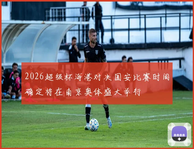 2026超级杯海港对决国安比赛时间确定将在南京奥体盛大举行