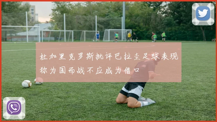 杜加里克罗斯批评巴拉圭足球表现称为国而战不应成为借口