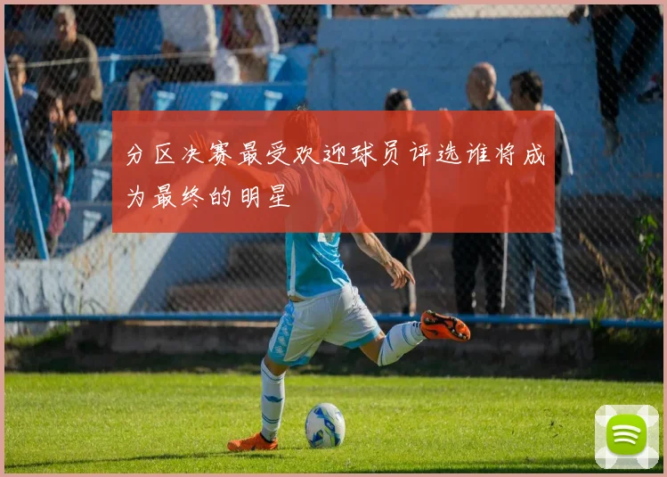 分区决赛最受欢迎球员评选谁将成为最终的明星