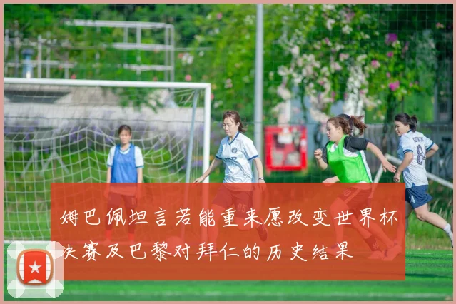 姆巴佩坦言若能重来愿改变世界杯决赛及巴黎对拜仁的历史结果