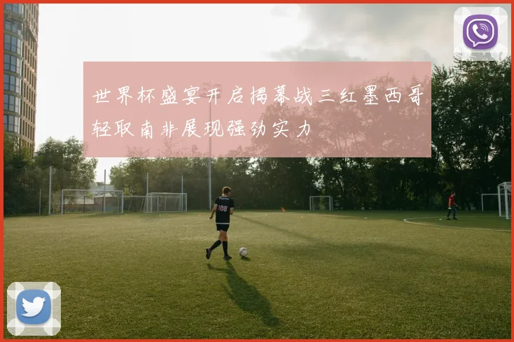 世界杯盛宴开启揭幕战三红墨西哥轻取南非展现强劲实力